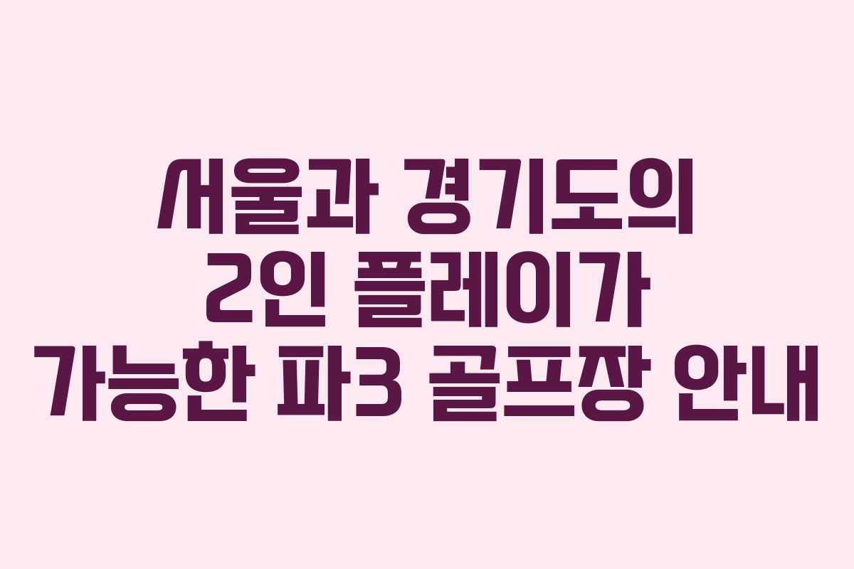 서울과 경기도의 2인 플레이가 가능한 파3 골프장 안내