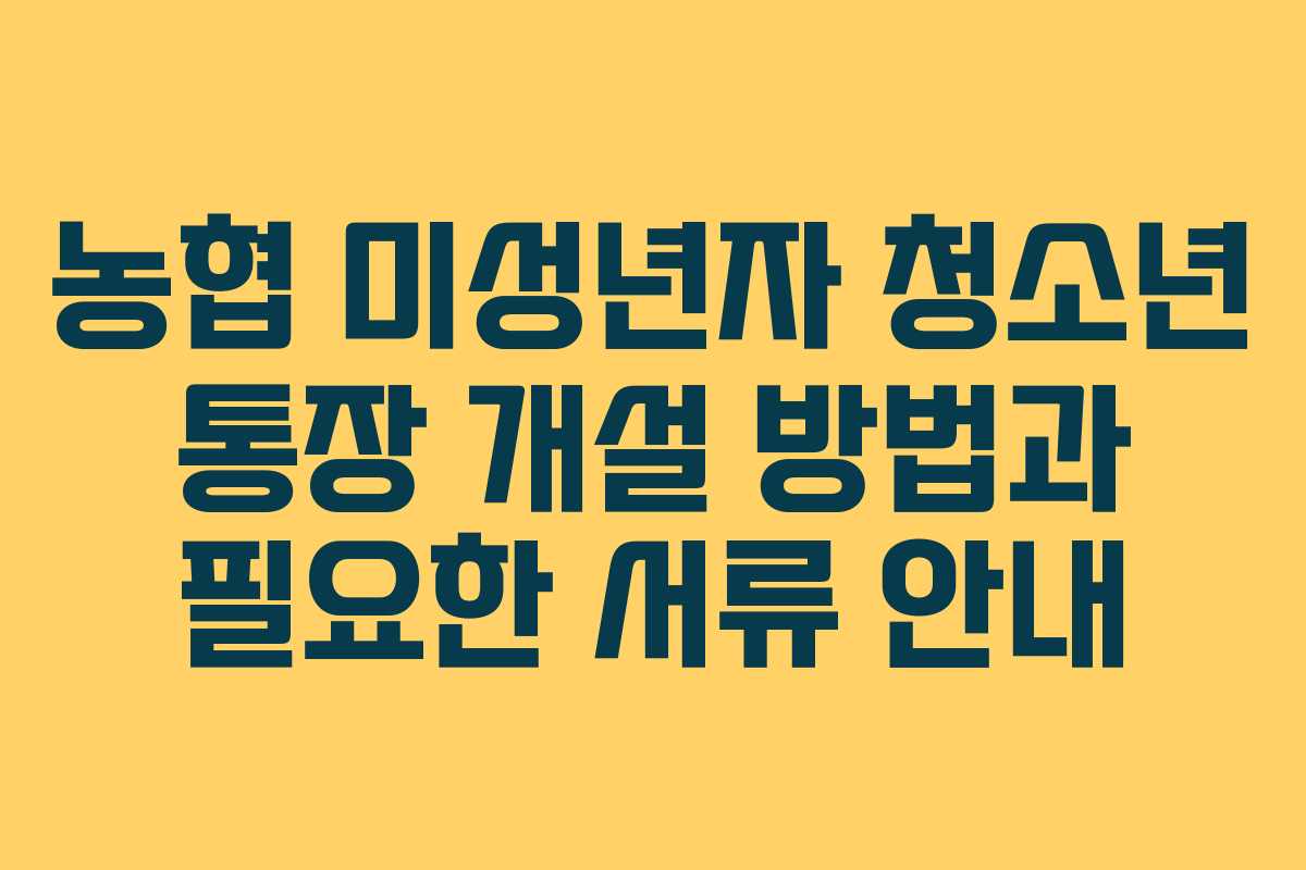 농협 미성년자 청소년 통장 개설 방법과 필요한 서류 안내