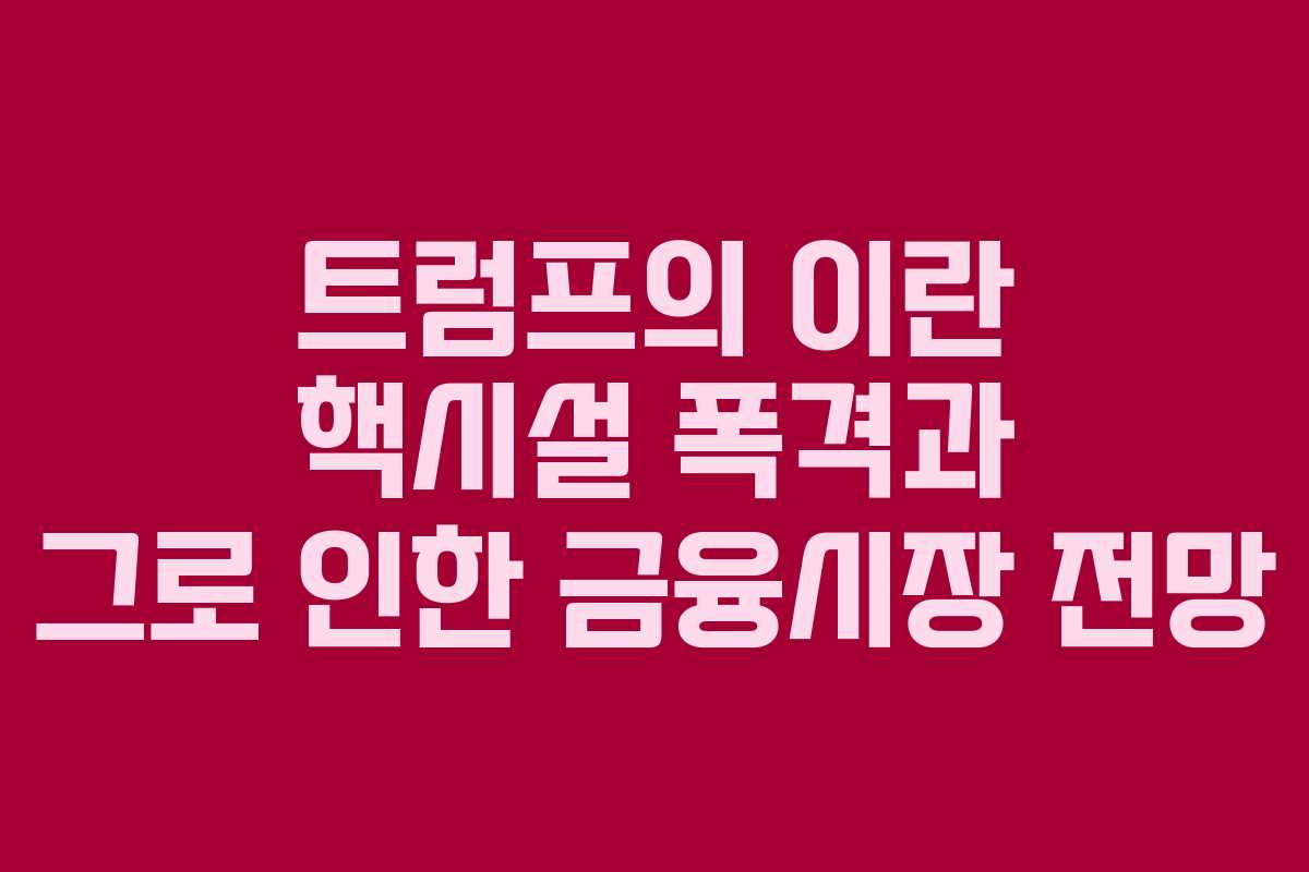 트럼프의 이란 핵시설 폭격과 그로 인한 금융시장 전망