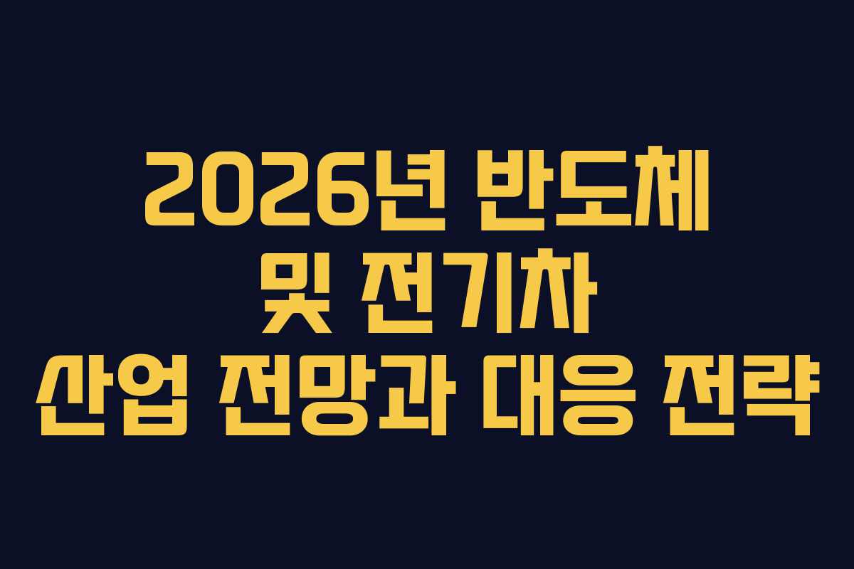 2026년 반도체 및 전기차 산업 전망과 대응 전략