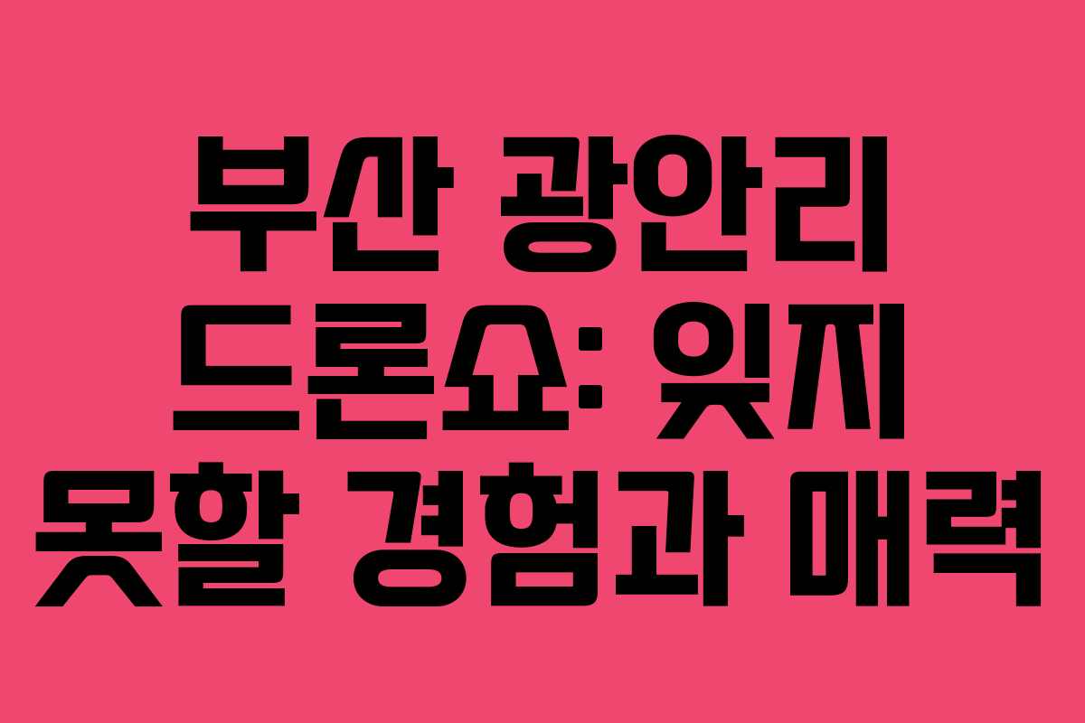 부산 광안리 드론쇼: 잊지 못할 경험과 매력