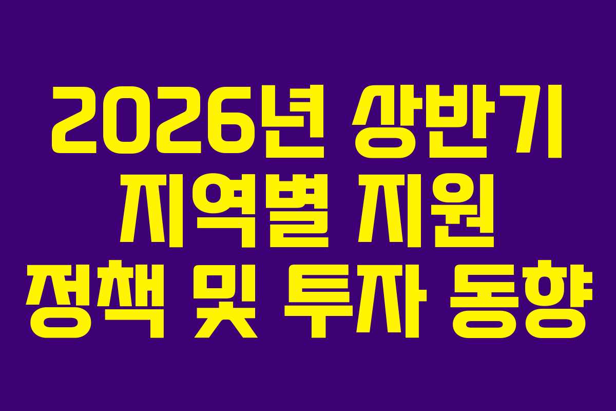 2026년 상반기 지역별 지원 정책 및 투자 동향
