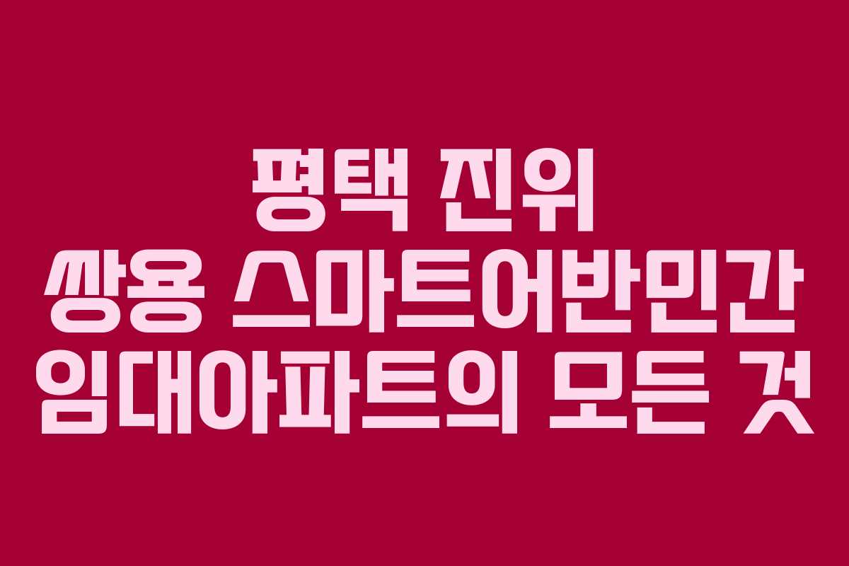 평택 진위 쌍용 스마트어반민간 임대아파트의 모든 것