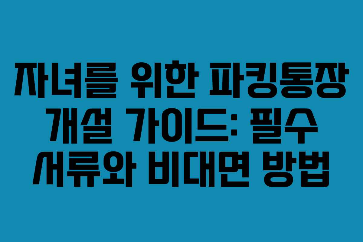 자녀를 위한 파킹통장 개설 가이드: 필수 서류와 비대면 방법