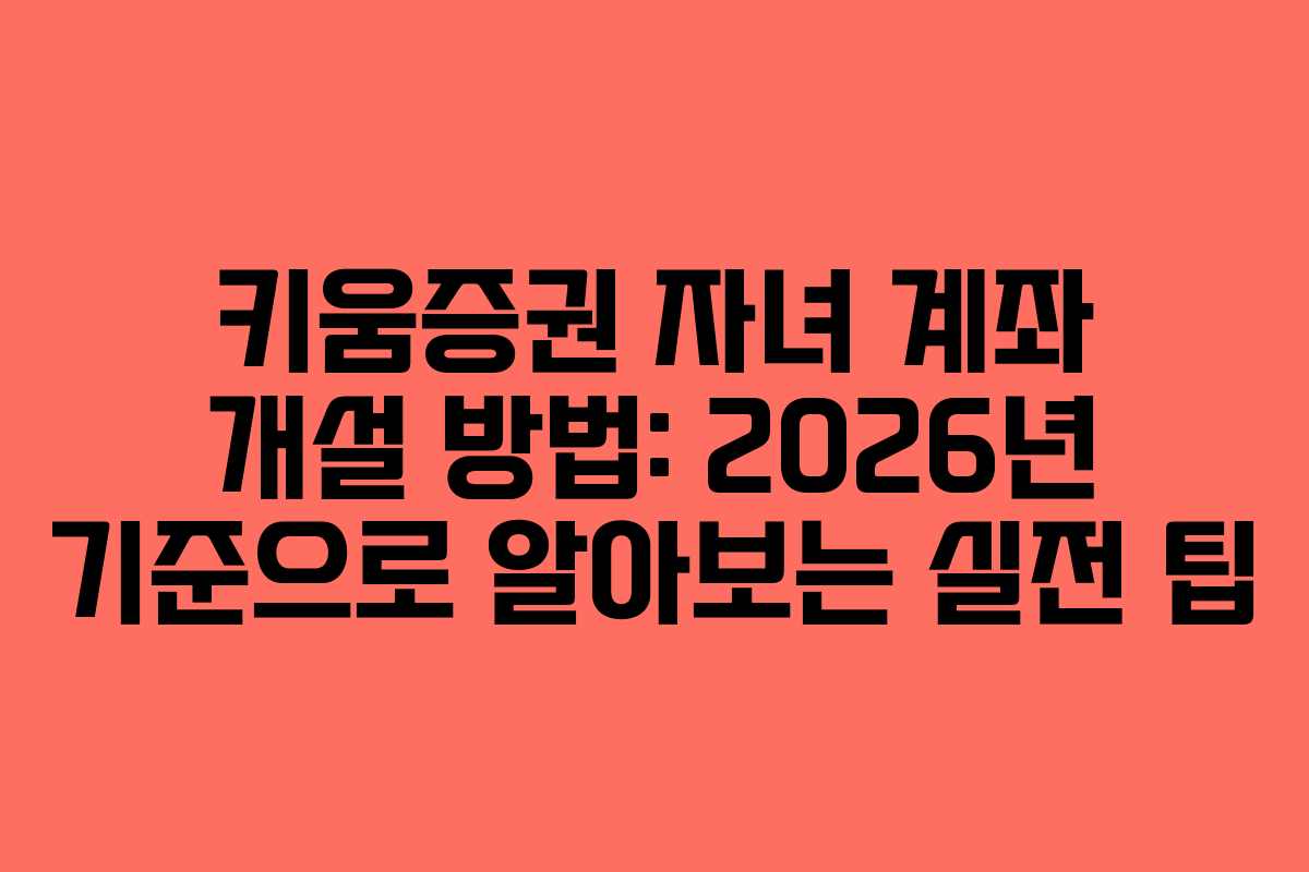 키움증권 자녀 계좌 개설 방법: 2026년 기준으로 알아보는 실전 팁