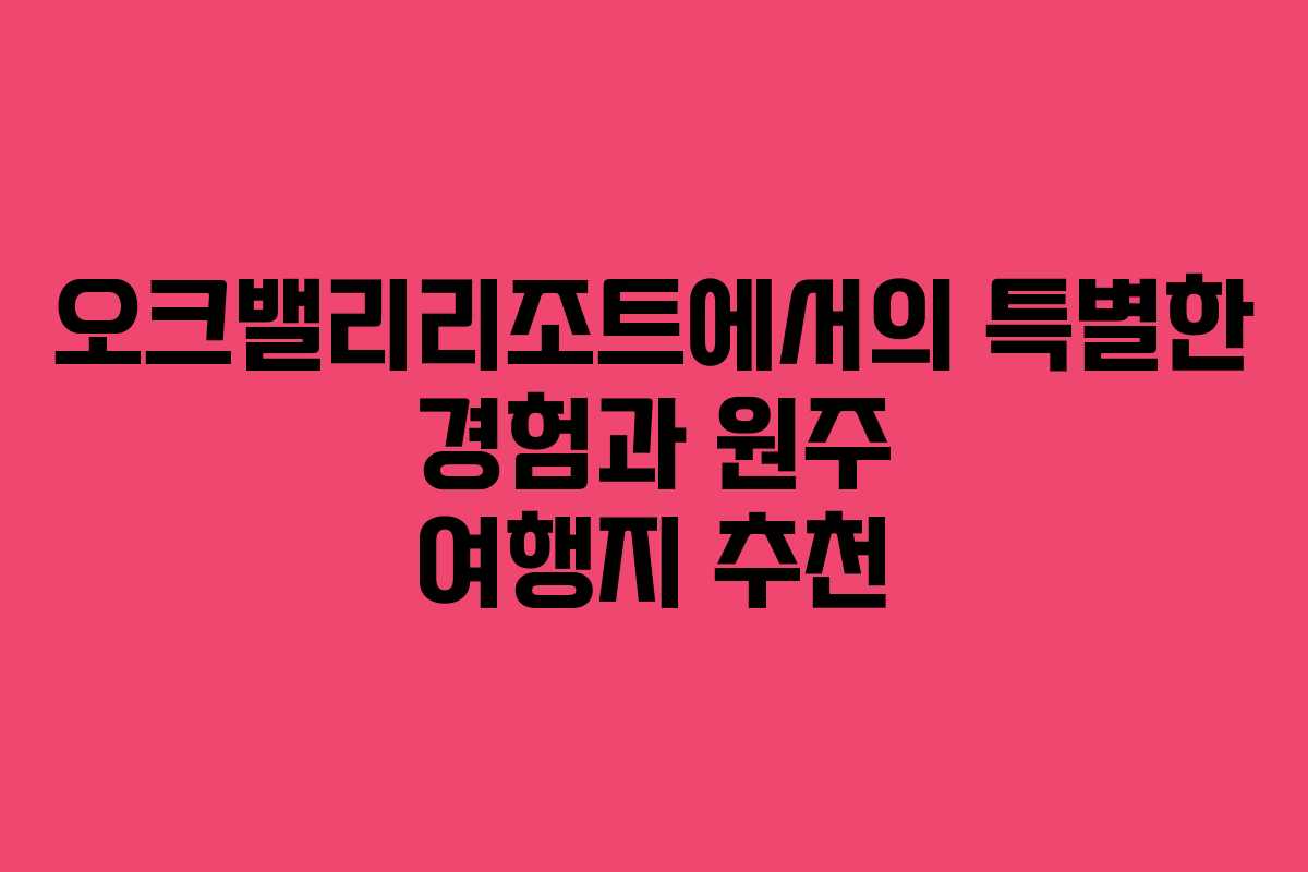오크밸리리조트에서의 특별한 경험과 원주 여행지 추천