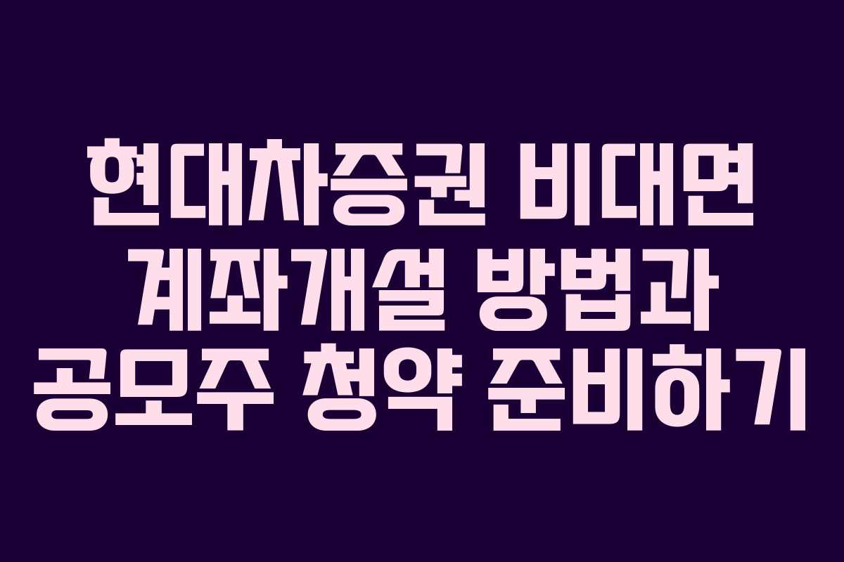 현대차증권 비대면 계좌개설 방법과 공모주 청약 준비하기
