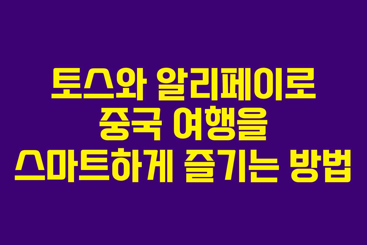 토스와 알리페이로 중국 여행을 스마트하게 즐기는 방법