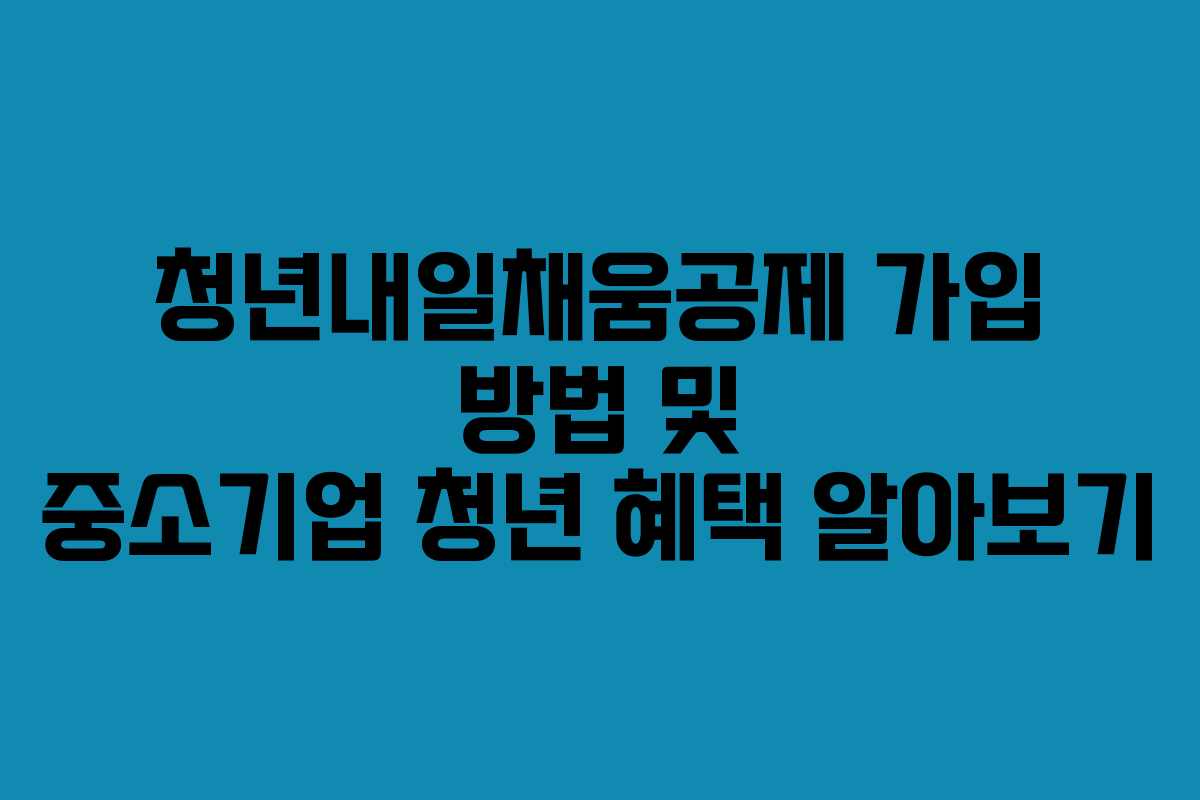 청년내일채움공제 가입 방법 및 중소기업 청년 혜택 알아보기