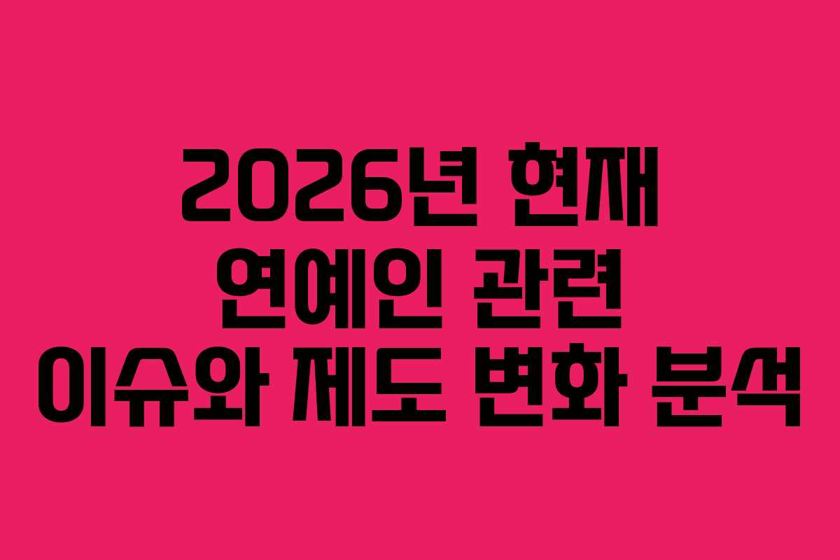 2026년 현재 연예인 관련 이슈와 제도 변화 분석