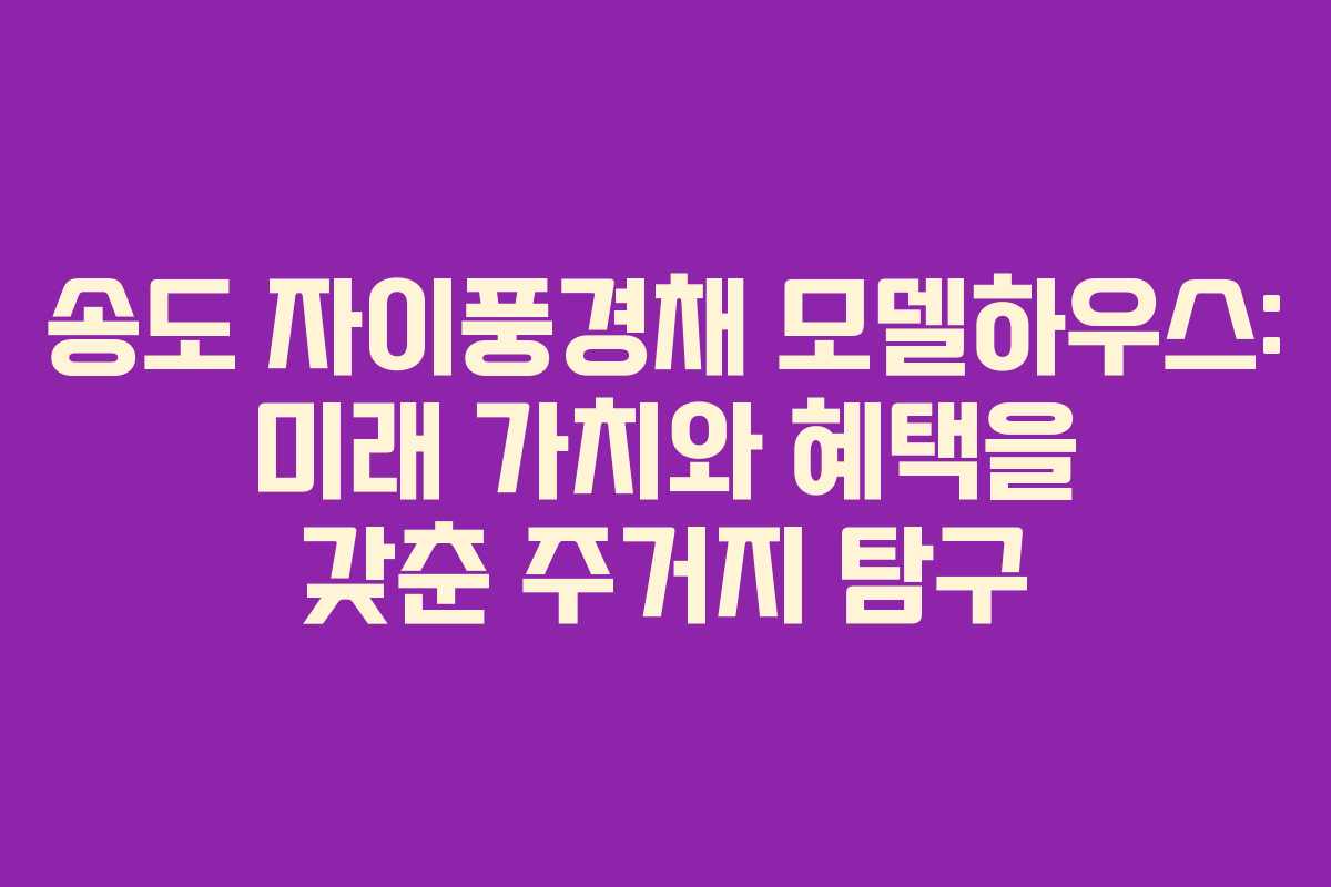 송도 자이풍경채 모델하우스: 미래 가치와 혜택을 갖춘 주거지 탐구