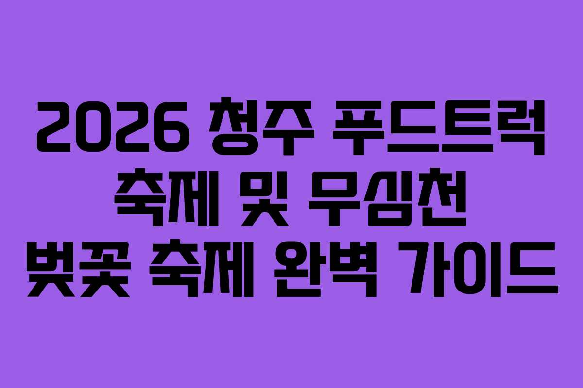 2026 청주 푸드트럭 축제 및 무심천 벚꽃 축제 완벽 가이드