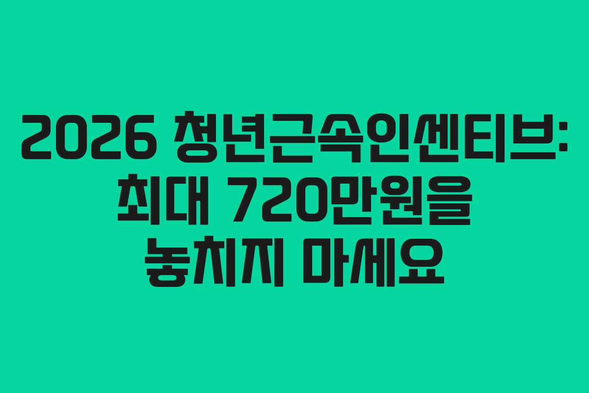 2026 청년근속인센티브: 최대 720만원을 놓치지 마세요