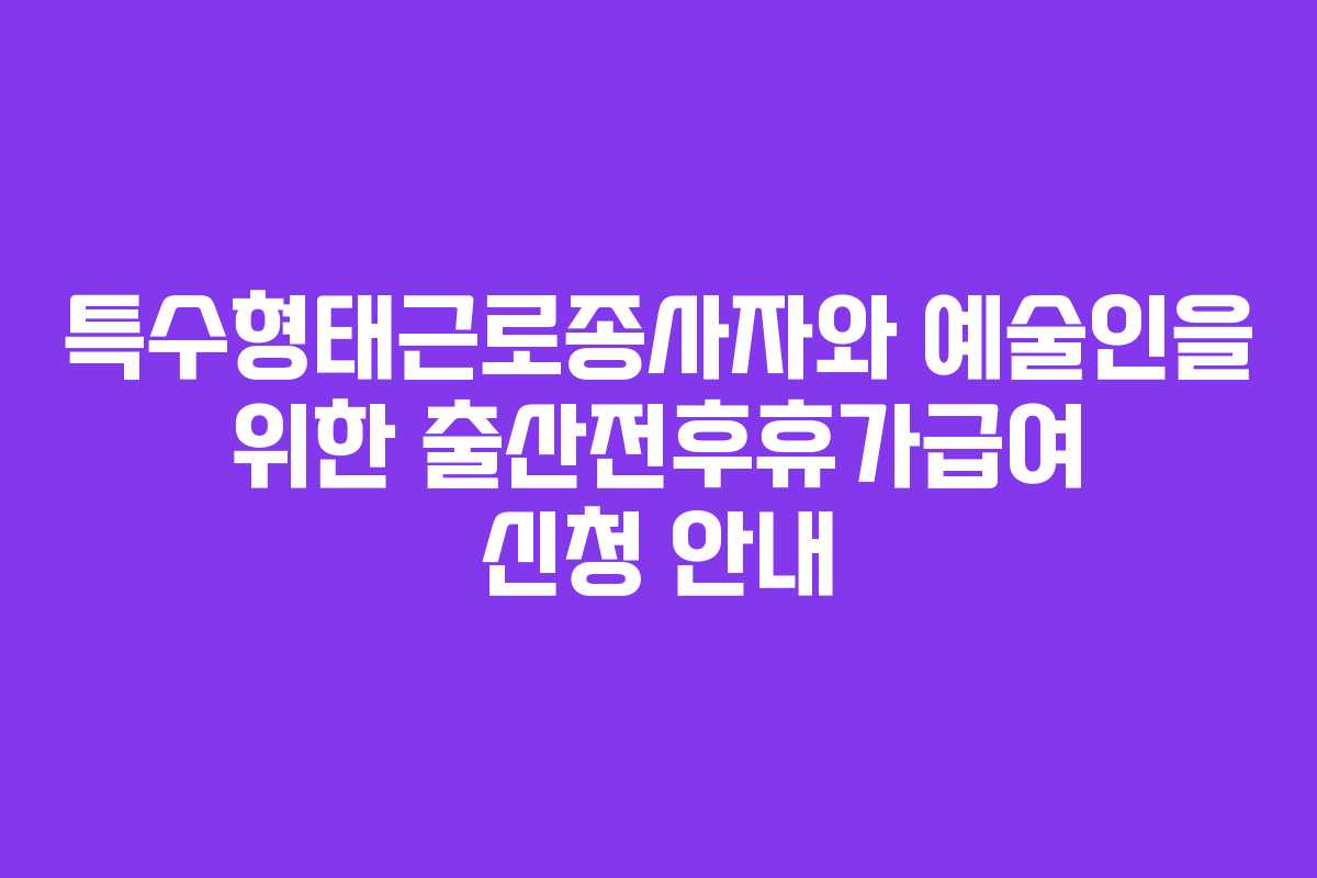 특수형태근로종사자와 예술인을 위한 출산전후휴가급여 신청 안내