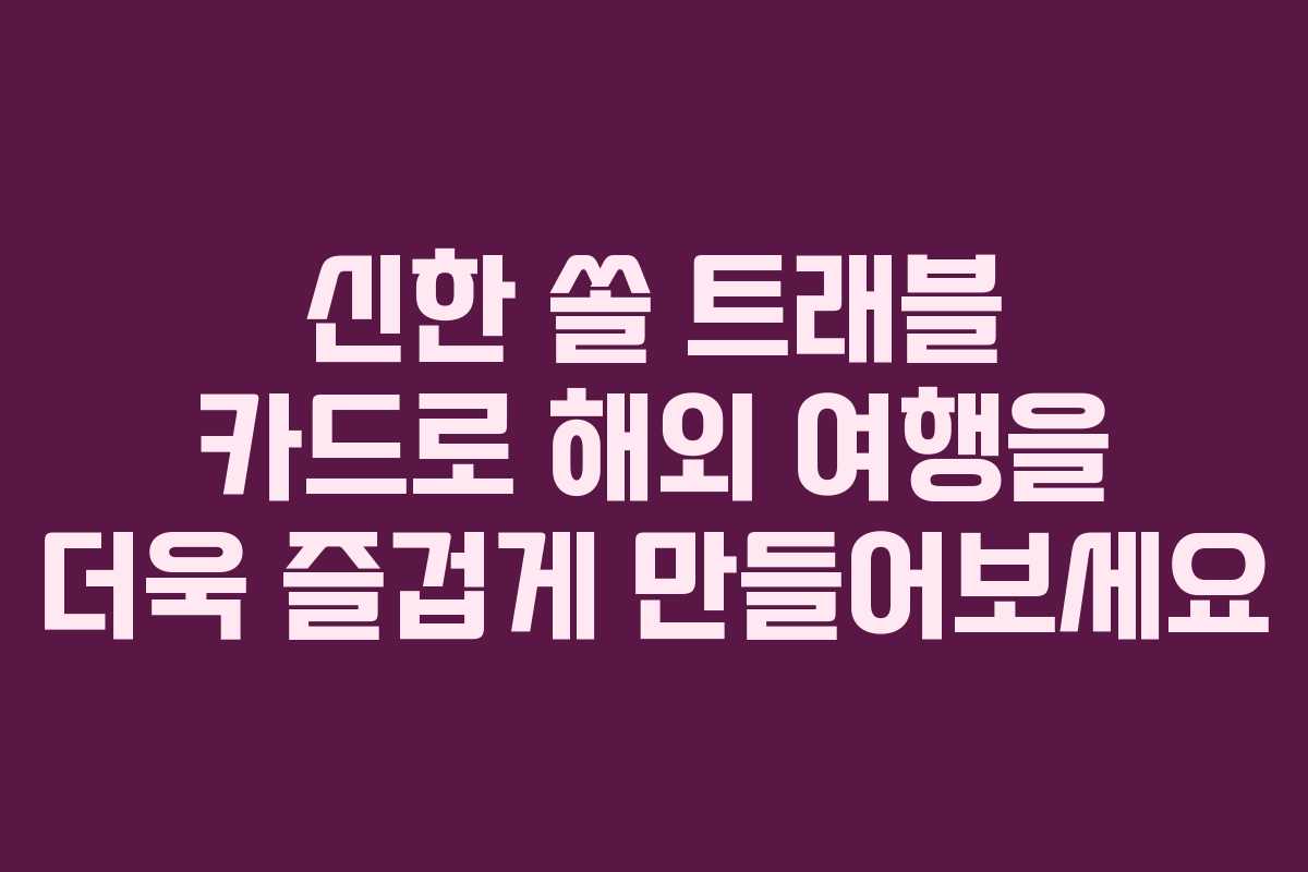 신한 쏠 트래블 카드로 해외 여행을 더욱 즐겁게 만들어보세요