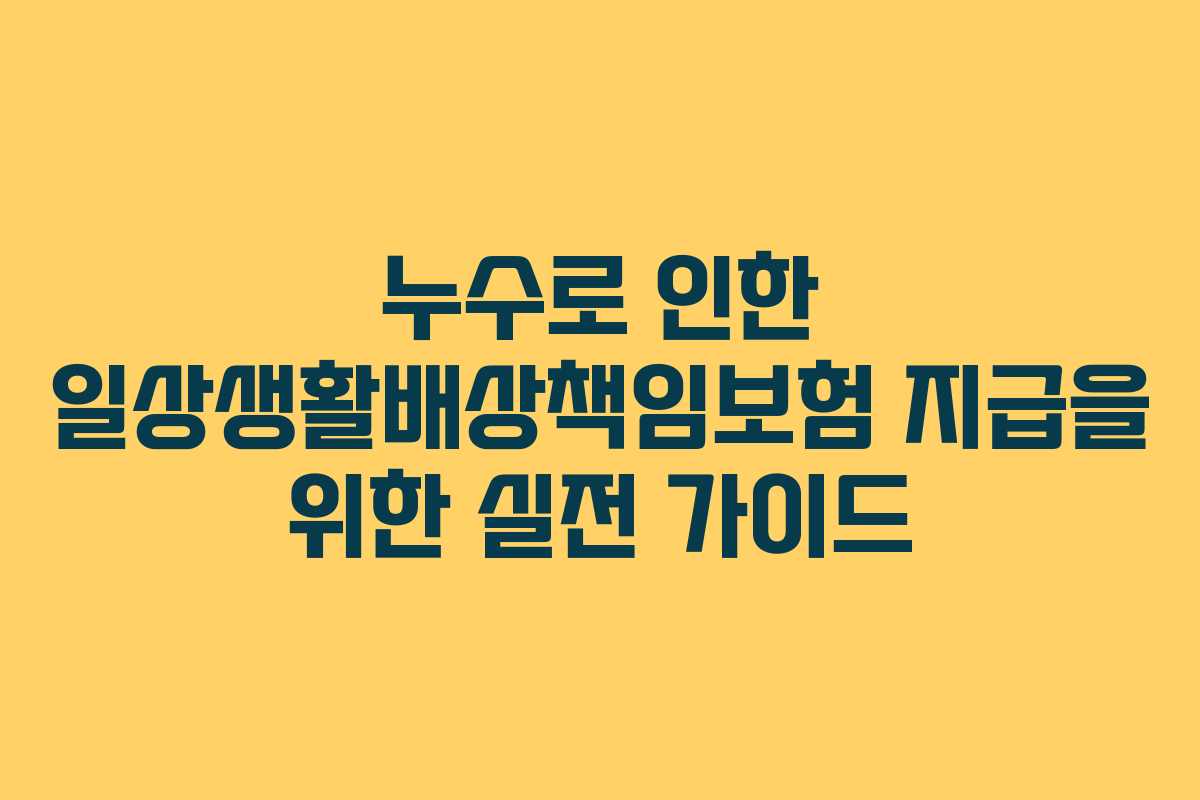 누수로 인한 일상생활배상책임보험 지급을 위한 실전 가이드