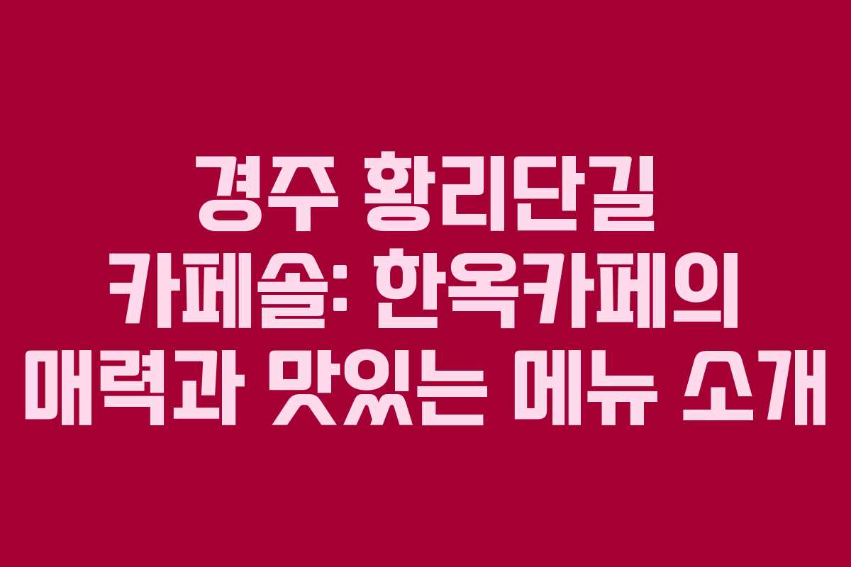 경주 황리단길 카페솔: 한옥카페의 매력과 맛있는 메뉴 소개