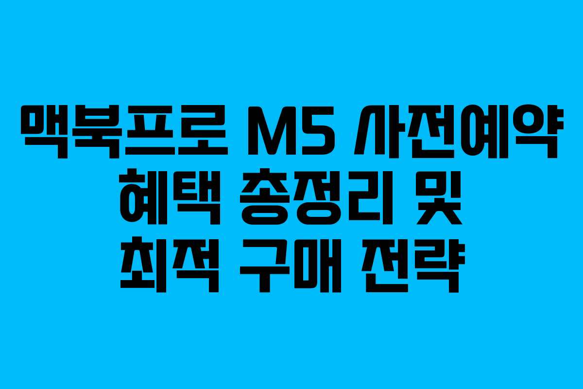 맥북프로 M5 사전예약 혜택 총정리 및 최적 구매 전략