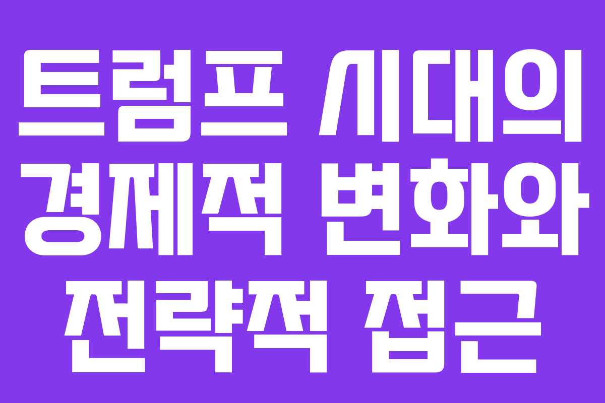 트럼프 시대의 경제적 변화와 전략적 접근