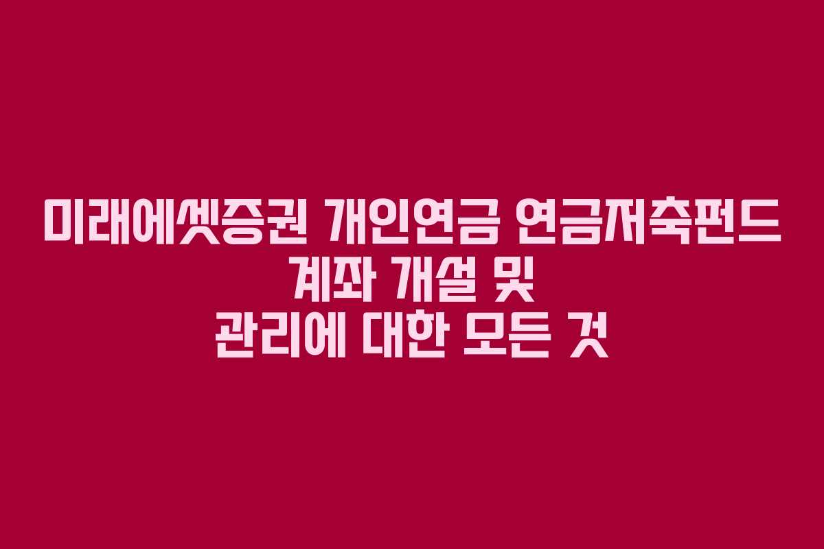 미래에셋증권 개인연금 연금저축펀드 계좌 개설 및 관리에 대한 모든 것