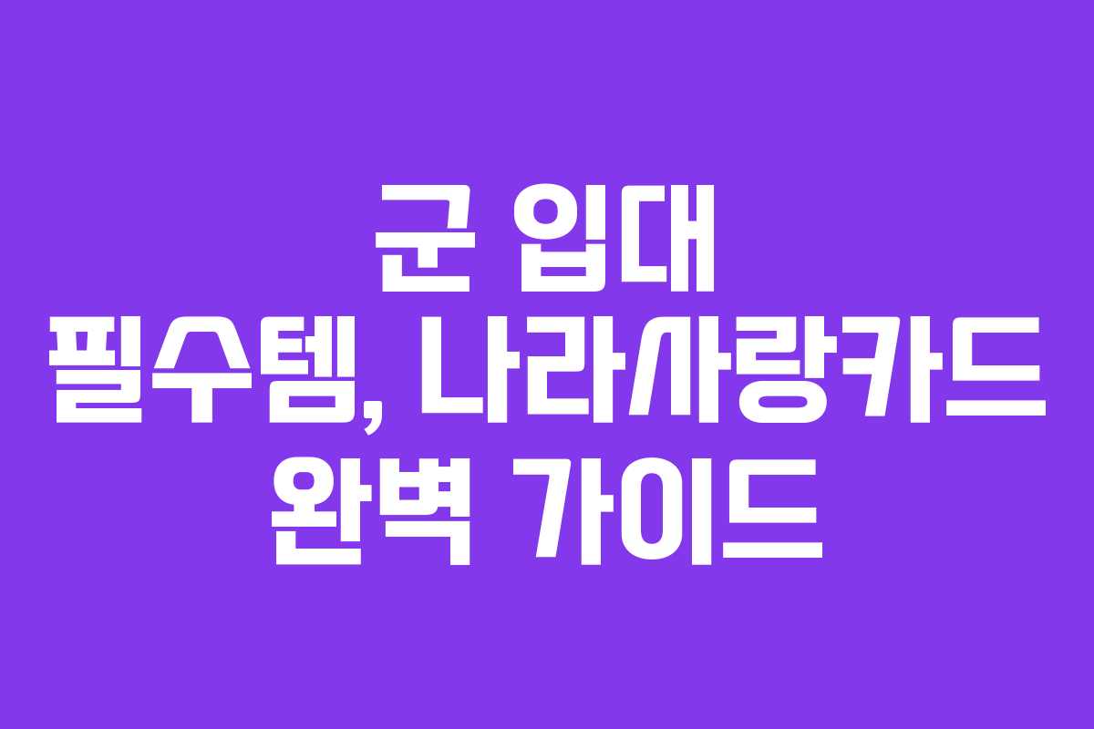 군 입대 필수템, 나라사랑카드 완벽 가이드