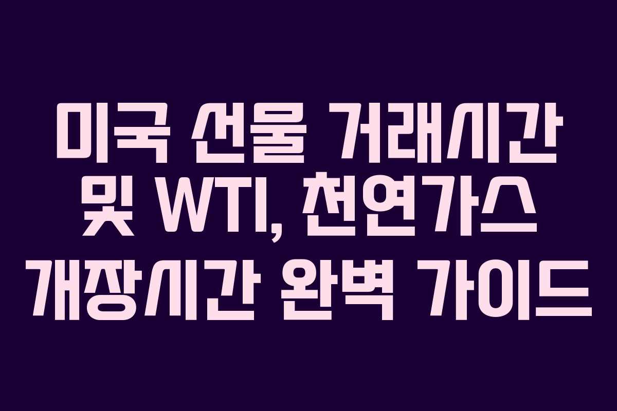 미국 선물 거래시간 및 WTI, 천연가스 개장시간 완벽 가이드