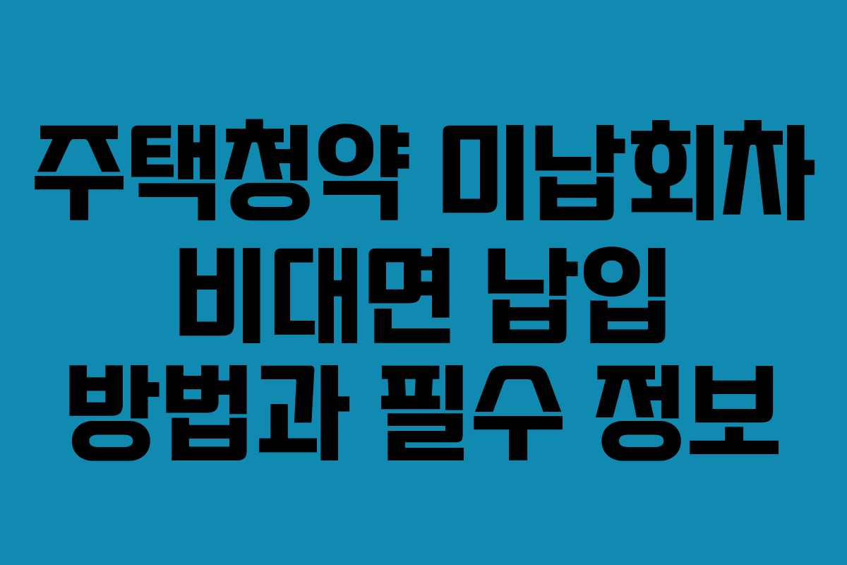 주택청약 미납회차 비대면 납입 방법과 필수 정보