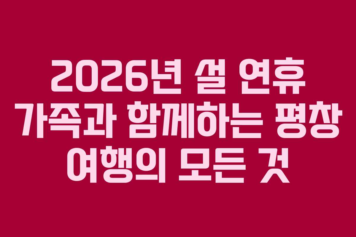 2026년 설 연휴 가족과 함께하는 평창 여행의 모든 것