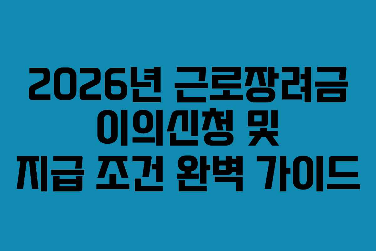 2026년 근로장려금 이의신청 및 지급 조건 완벽 가이드