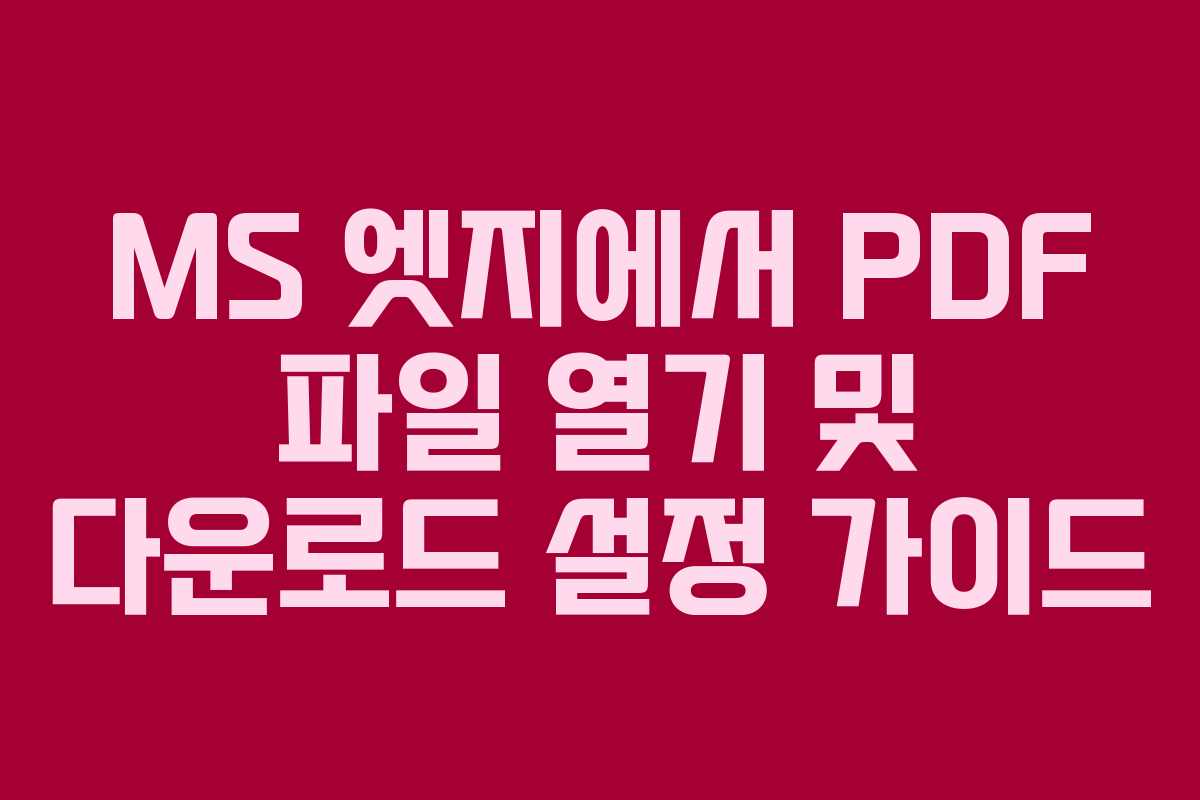 MS 엣지에서 PDF 파일 열기 및 다운로드 설정 가이드