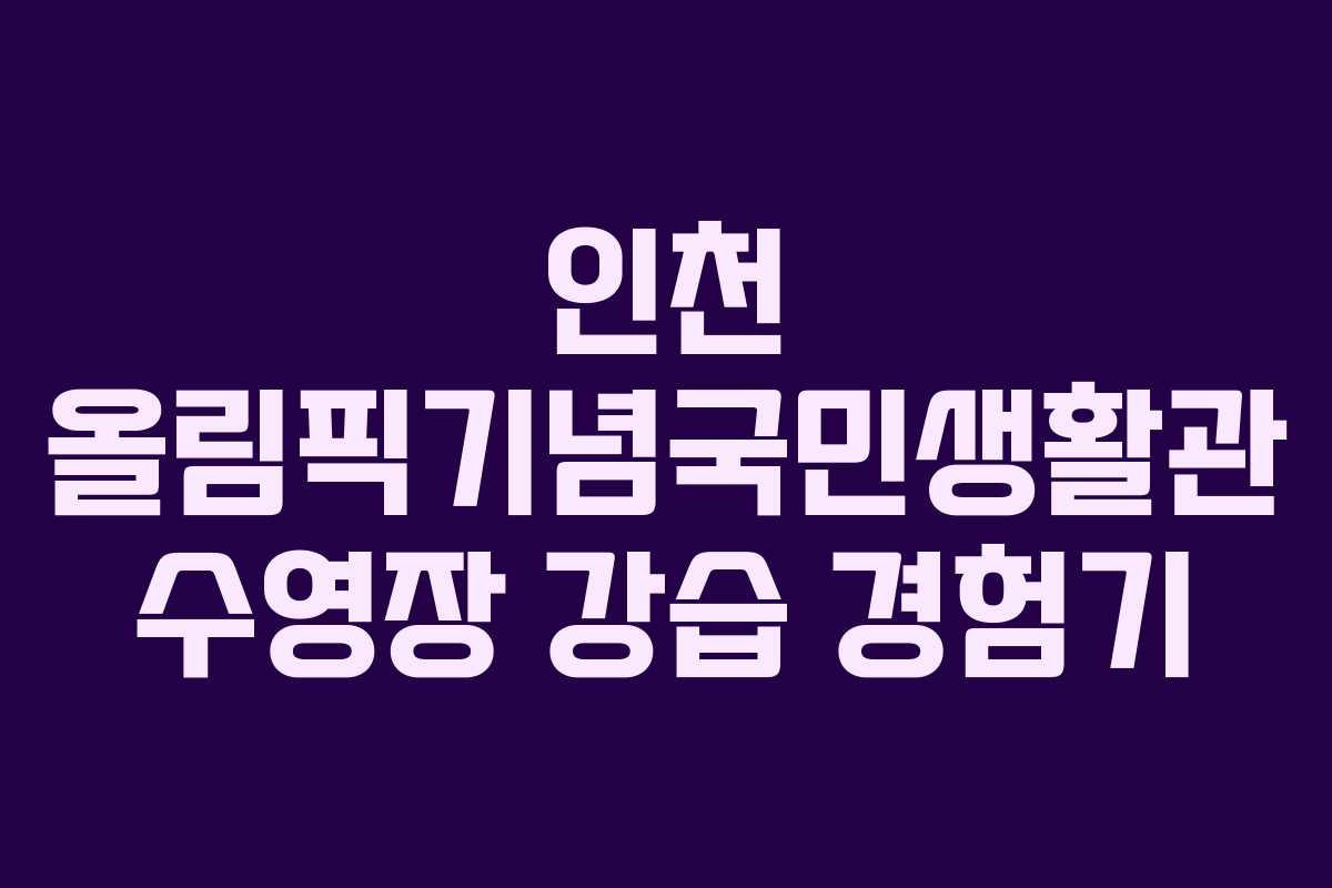 인천 올림픽기념국민생활관 수영장 강습 경험기