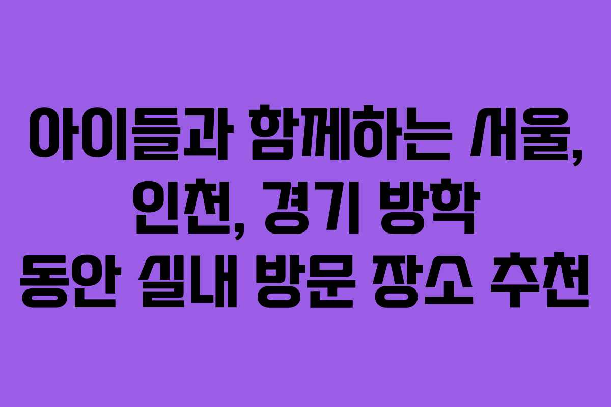 아이들과 함께하는 서울, 인천, 경기 방학 동안 실내 방문 장소 추천