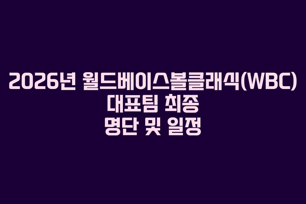 2026년 월드베이스볼클래식(WBC) 대표팀 최종 명단 및 일정