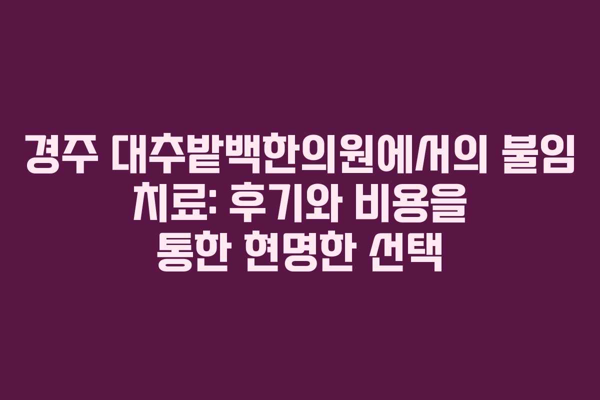 경주 대추밭백한의원에서의 불임 치료: 후기와 비용을 통한 현명한 선택