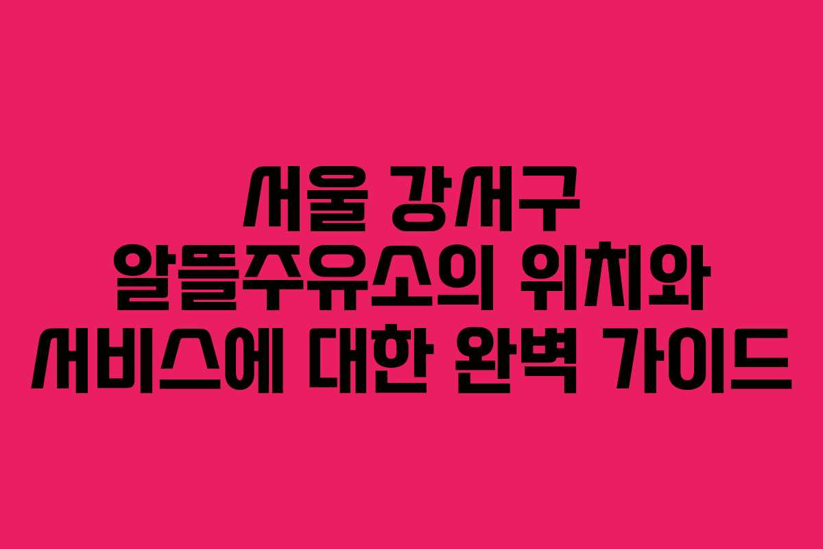 서울 강서구 알뜰주유소의 위치와 서비스에 대한 완벽 가이드