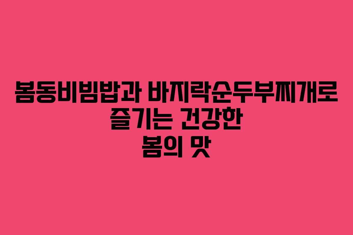 봄동비빔밥과 바지락순두부찌개로 즐기는 건강한 봄의 맛