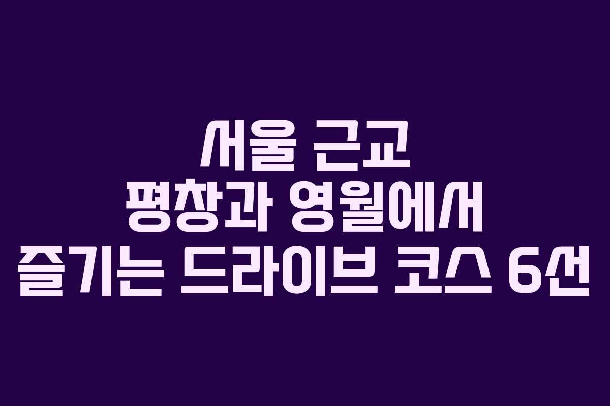 서울 근교 평창과 영월에서 즐기는 드라이브 코스 6선