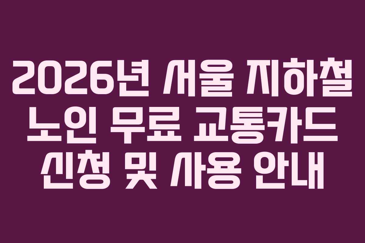 2026년 서울 지하철 노인 무료 교통카드 신청 및 사용 안내