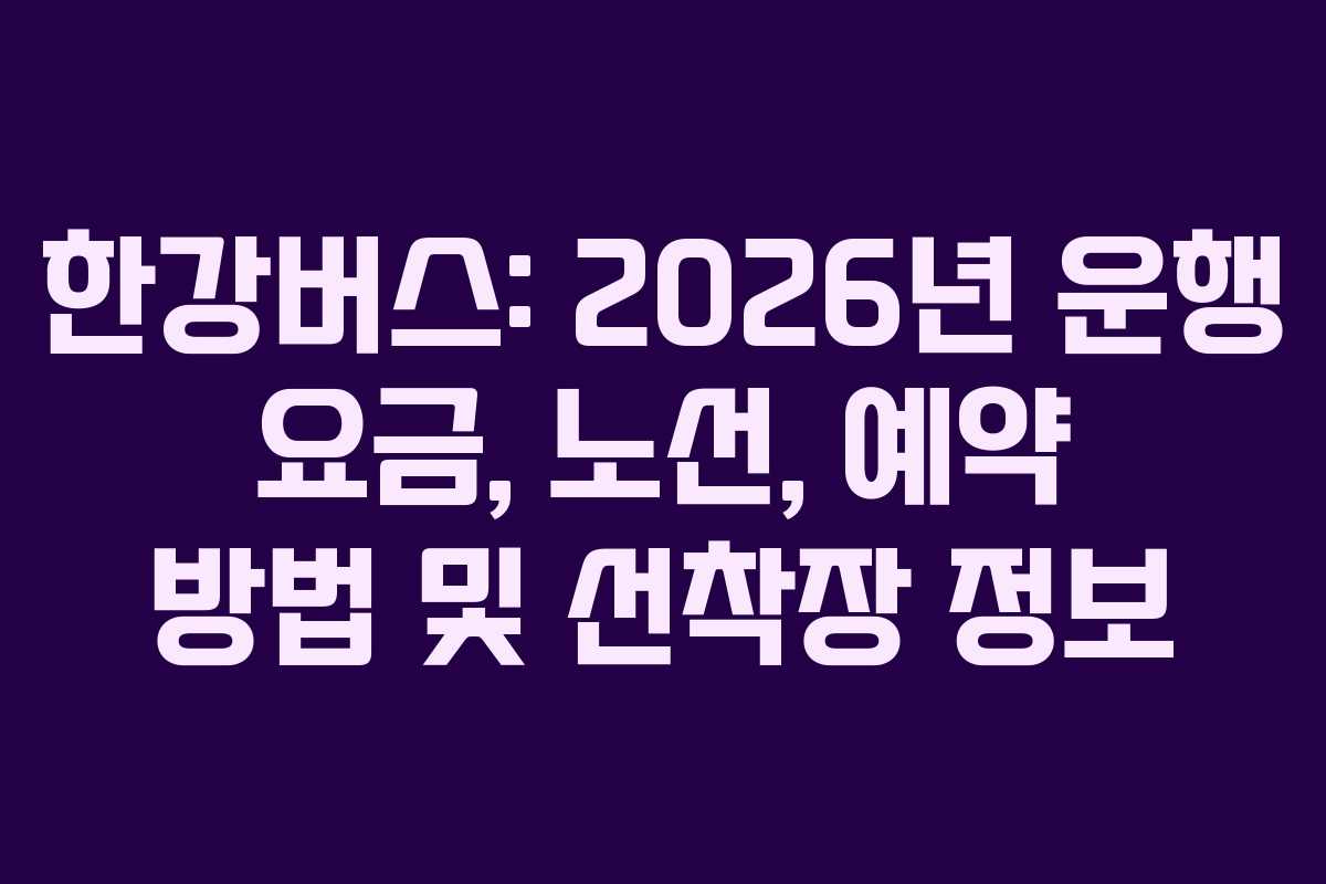 한강버스: 2026년 운행 요금, 노선, 예약 방법 및 선착장 정보