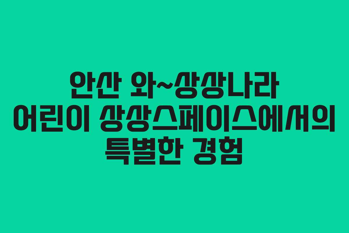안산 와~상상나라 어린이 상상스페이스에서의 특별한 경험