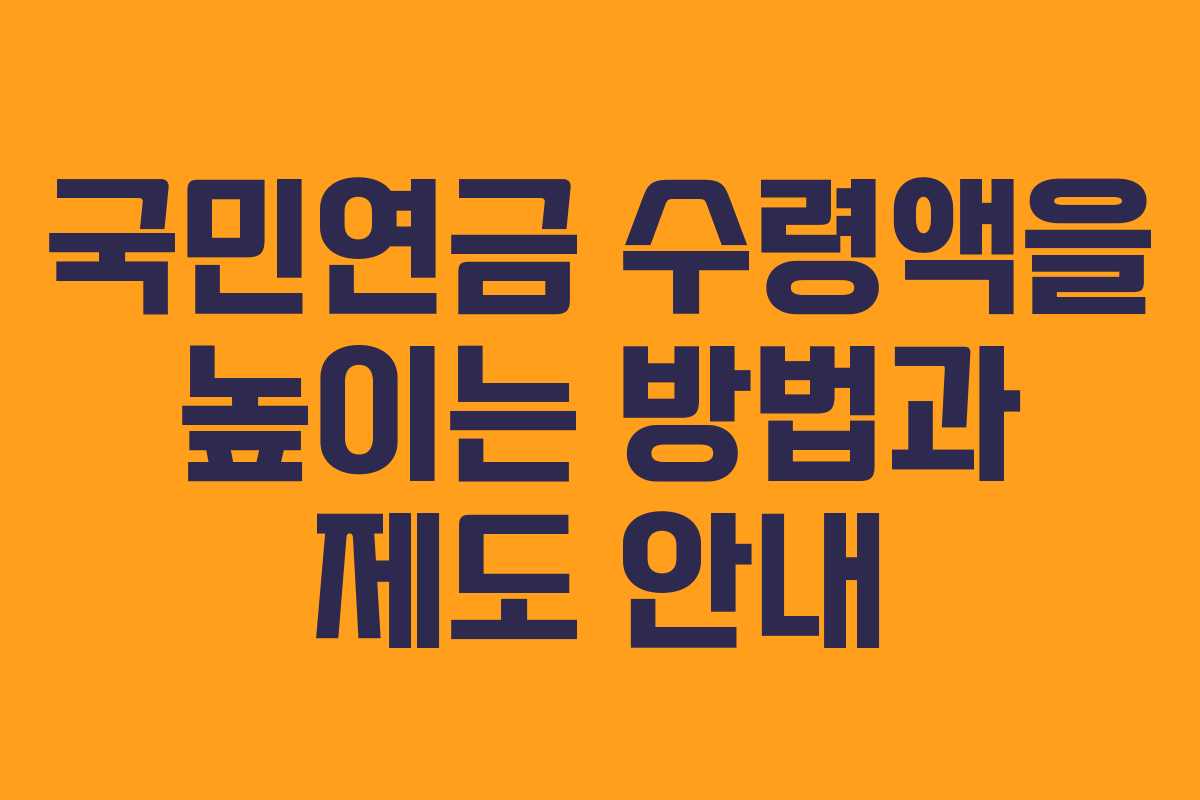 국민연금 수령액을 높이는 방법과 제도 안내