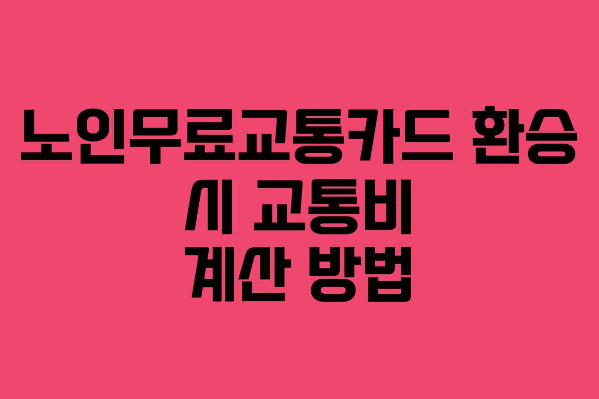 노인무료교통카드 환승 시 교통비 계산 방법