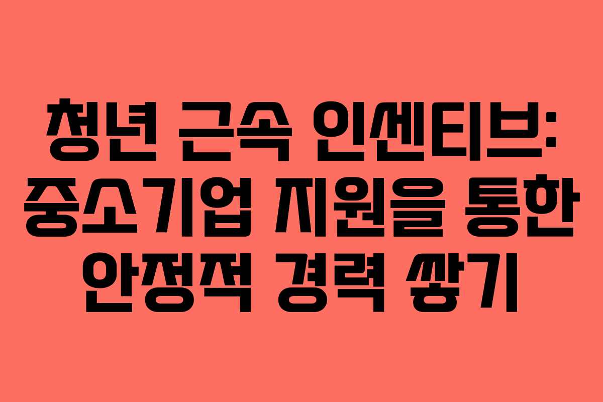 청년 근속 인센티브: 중소기업 지원을 통한 안정적 경력 쌓기