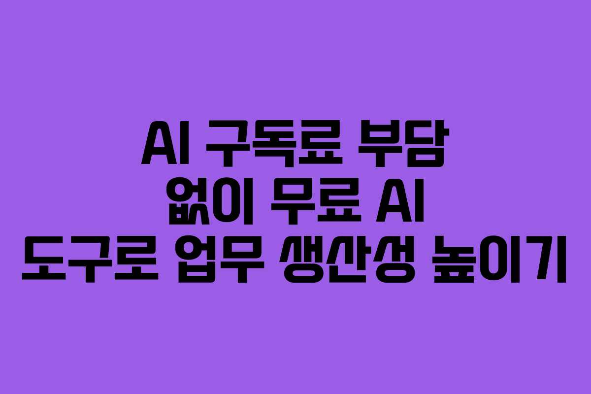 AI 구독료 부담 없이 무료 AI 도구로 업무 생산성 높이기