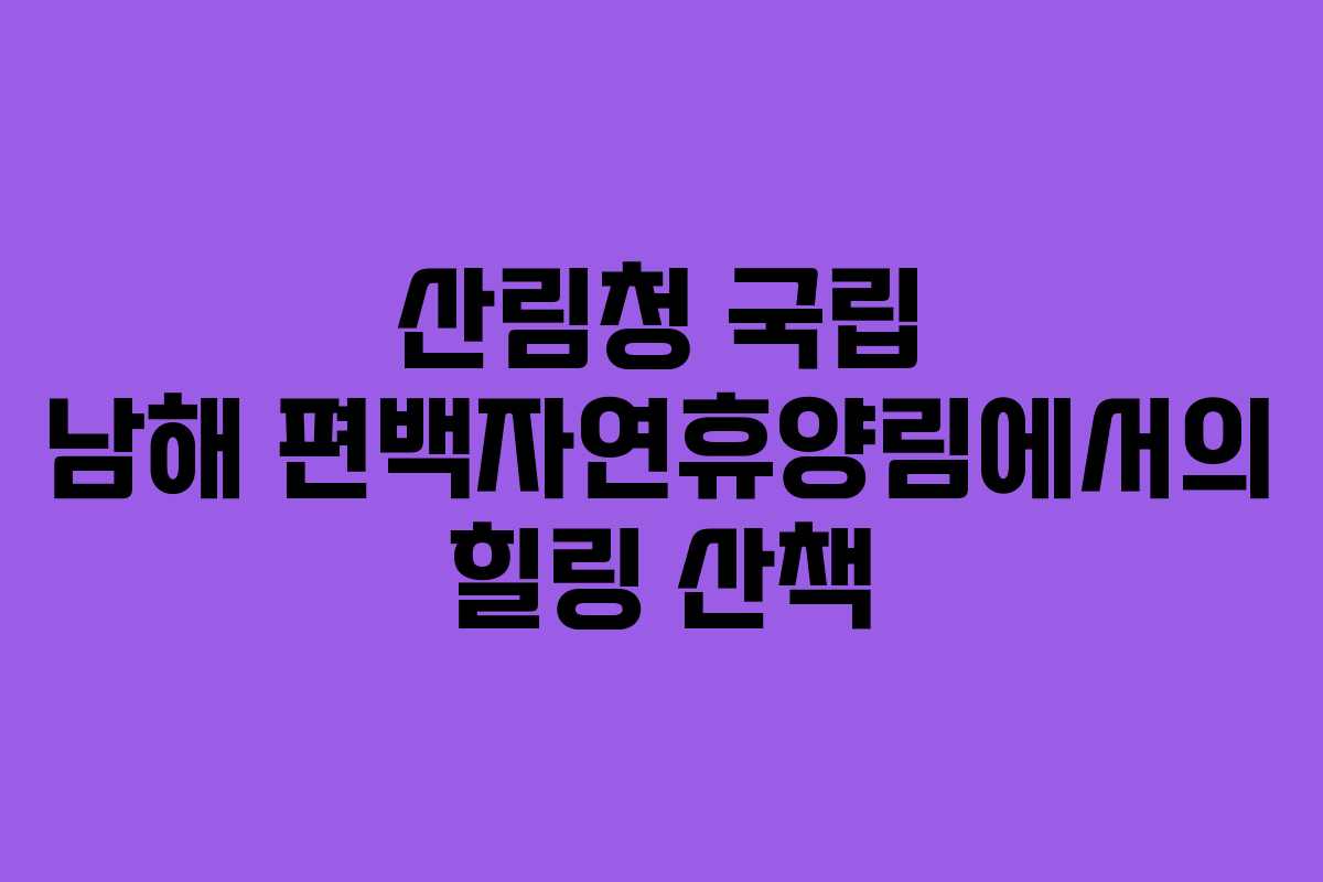 산림청 국립 남해 편백자연휴양림에서의 힐링 산책