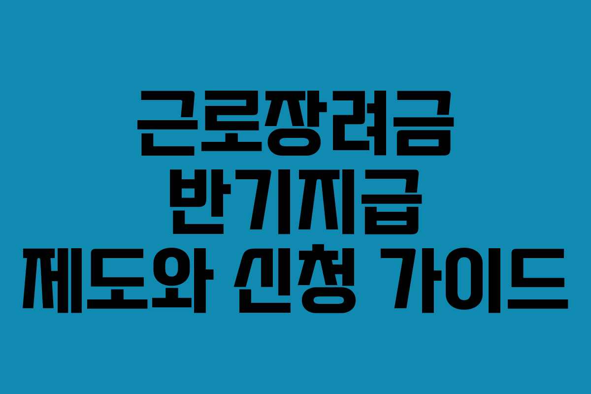 근로장려금 반기지급 제도와 신청 가이드