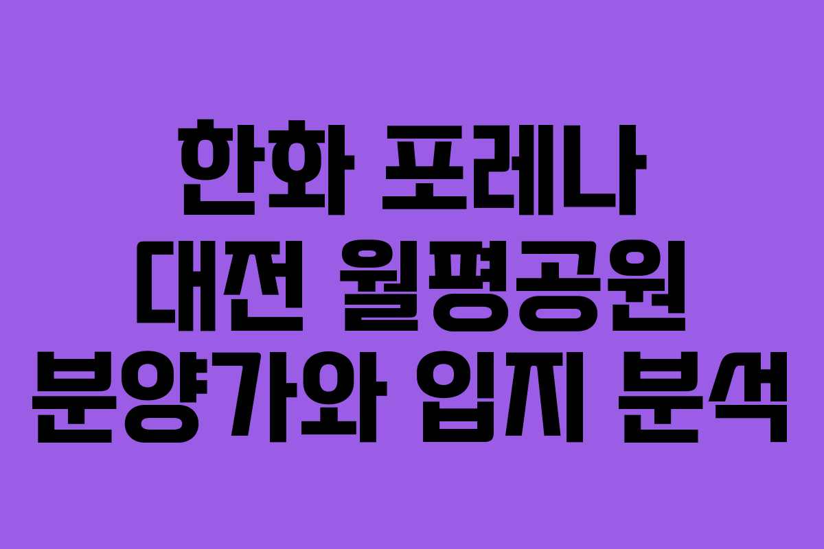 한화 포레나 대전 월평공원 분양가와 입지 분석