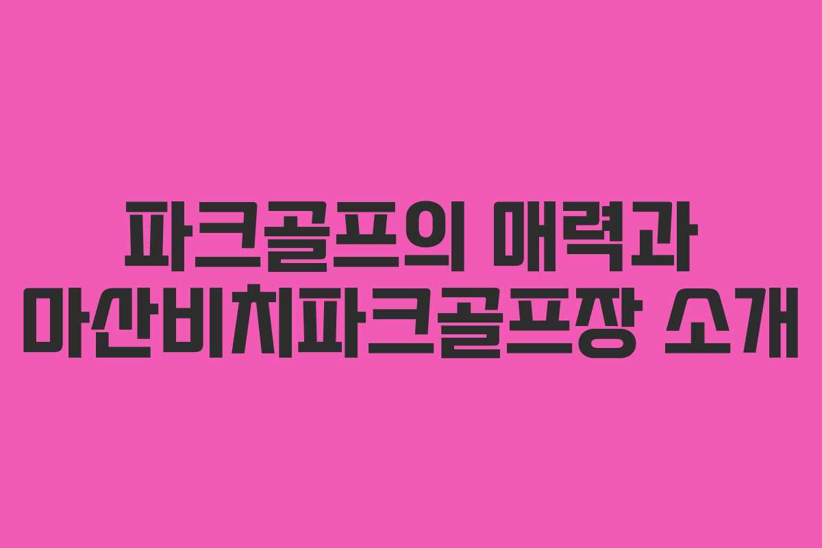 파크골프의 매력과 마산비치파크골프장 소개