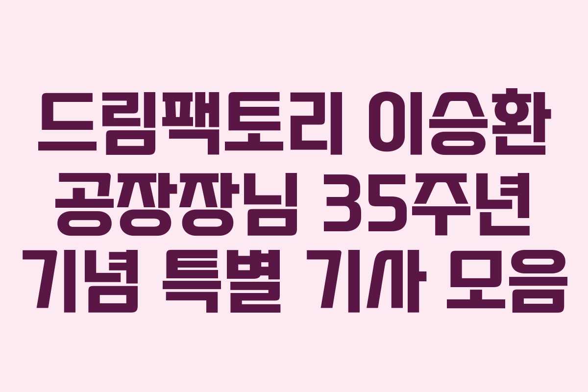드림팩토리 이승환 공장장님 35주년 기념 특별 기사 모음