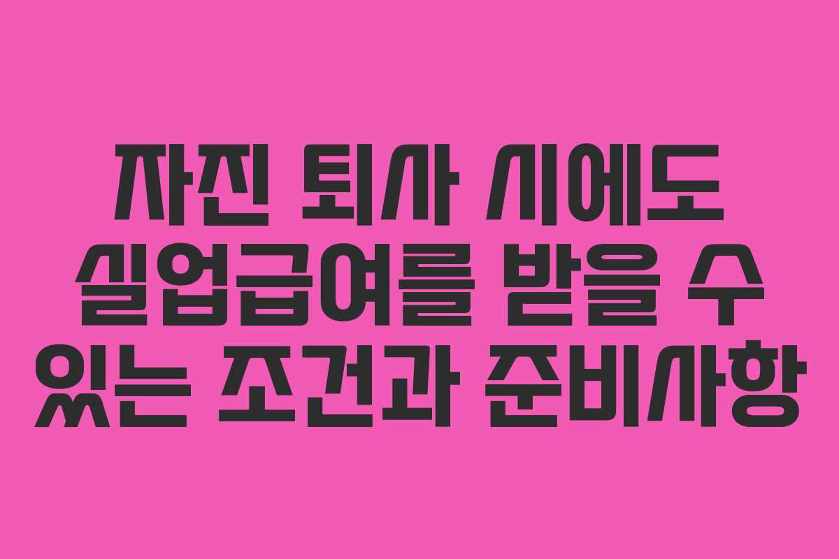 자진 퇴사 시에도 실업급여를 받을 수 있는 조건과 준비사항
